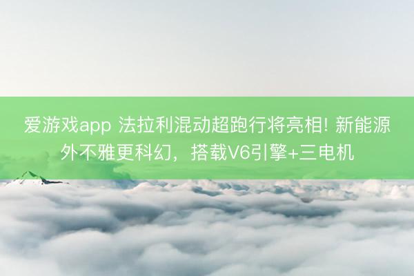 爱游戏app 法拉利混动超跑行将亮相! 新能源外不雅更科幻，搭载V6引擎+三电机