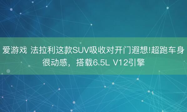 爱游戏 法拉利这款SUV吸收对开门遐想!超跑车身很动感，搭载6.5L V12引擎