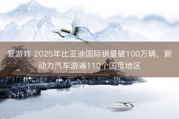 爱游戏 2025年比亚迪国际销量破100万辆,新动力汽车游遍119个国度地区