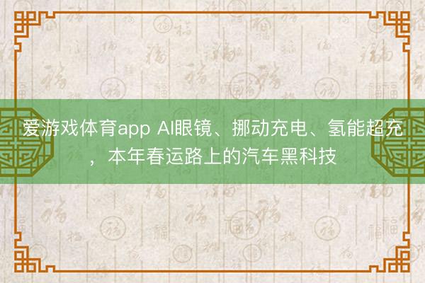 爱游戏体育app AI眼镜、挪动充电、氢能超充，本年春运路上的汽车黑科技