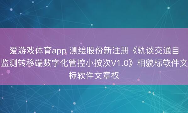 爱游戏体育app 测绘股份新注册《轨谈交通自动化监测转移端数字化管控小按次V1.0》相貌标软件文章权
