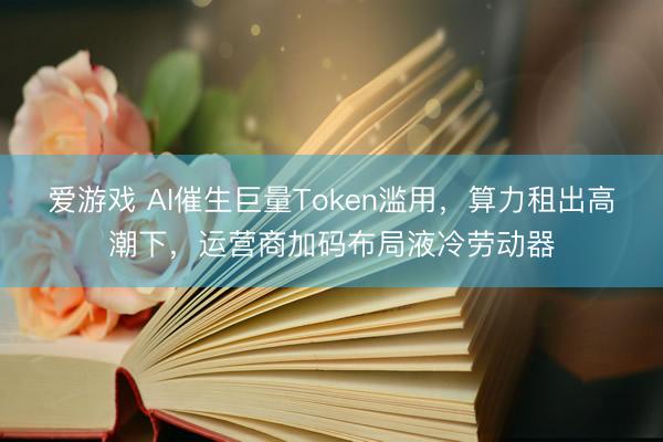 爱游戏 AI催生巨量Token滥用,算力租出高潮下,运营商加码布局液冷劳动器