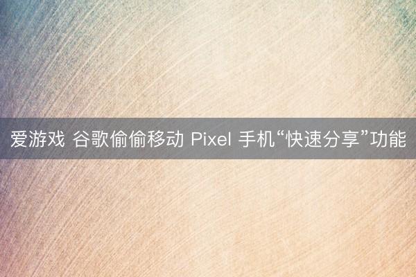 爱游戏 谷歌偷偷移动 Pixel 手机“快速分享”功能