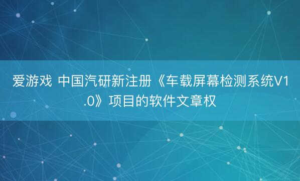 爱游戏 中国汽研新注册《车载屏幕检测系统V1.0》项目的软件文章权