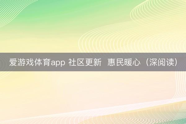 爱游戏体育app 社区更新  惠民暖心（深阅读）