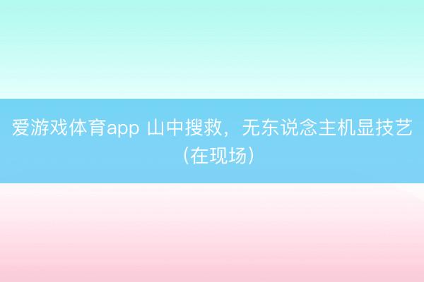 爱游戏体育app 山中搜救,无东说念主机显技艺(在现场)