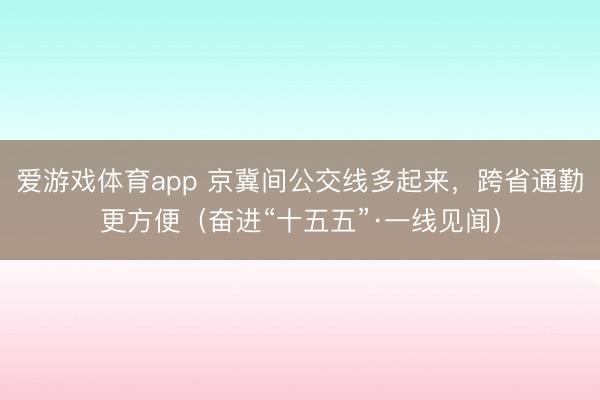 爱游戏体育app 京冀间公交线多起来，跨省通勤更方便（奋进“十五五”·一线见闻）