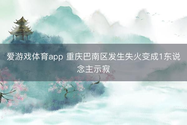 爱游戏体育app 重庆巴南区发生失火变成1东说念主示寂