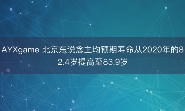 AYXgame 北京东说念主均预期寿命从2020年的82.4岁提高至83.9岁
