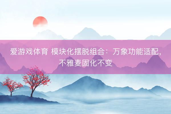 爱游戏体育 模块化摆脱组合:万象功能适配,不雅麦固化不变