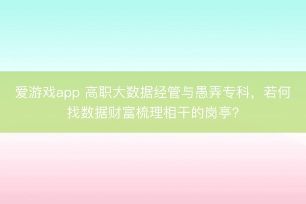 爱游戏app 高职大数据经管与愚弄专科，若何找数据财富梳理相干的岗亭？