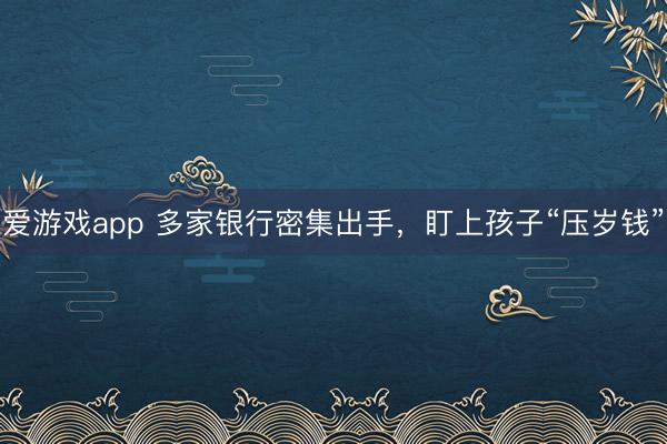 爱游戏app 多家银行密集出手，盯上孩子“压岁钱”