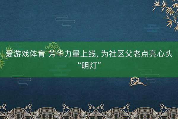 爱游戏体育 芳华力量上线, 为社区父老点亮心头“明灯”