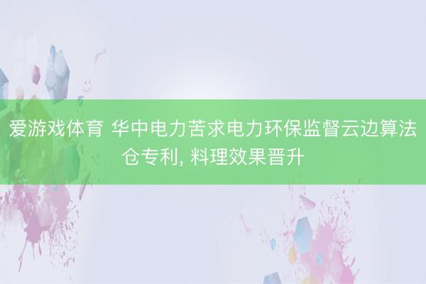 爱游戏体育 华中电力苦求电力环保监督云边算法仓专利, 料理效果晋升