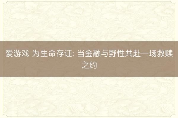 爱游戏 为生命存证: 当金融与野性共赴一场救赎之约
