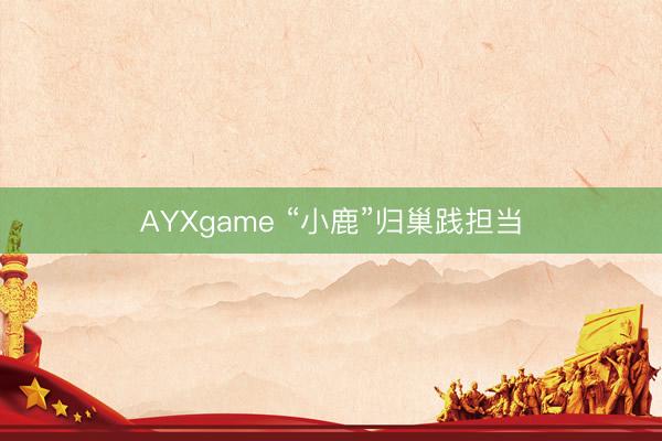 AYXgame “小鹿”归巢践担当