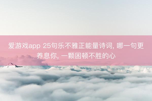 爱游戏app 25句乐不雅正能量诗词, 哪一句更养息你, 一颗困顿不胜的心