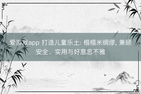 爱游戏app 打造儿童乐土: 榻榻米绸缪， 兼顾安全、实用与好意思不雅