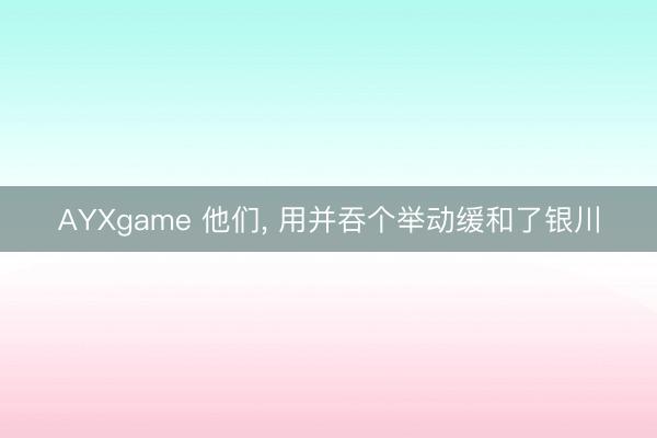 AYXgame 他们， 用并吞个举动缓和了银川