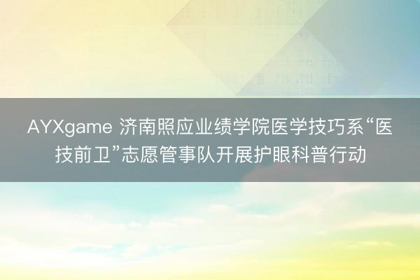 AYXgame 济南照应业绩学院医学技巧系“医技前卫”志愿管事队开展护眼科普行动