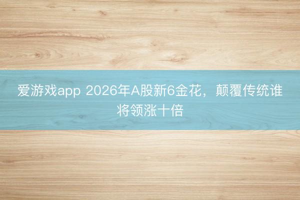 爱游戏app 2026年A股新6金花,颠覆传统谁将领涨十倍
