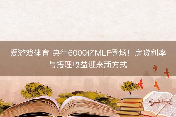 爱游戏体育 央行6000亿MLF登场！房贷利率与搭理收益迎来新方式