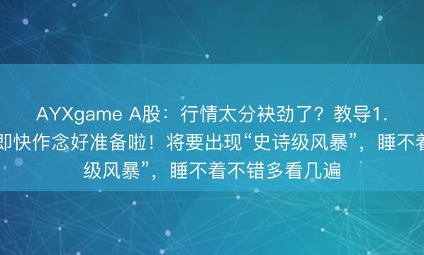 AYXgame A股：行情太分袂劲了？教导1.58亿股民们速即快作念好准备啦！将要出现“史诗级风暴”，睡不着不错多看几遍