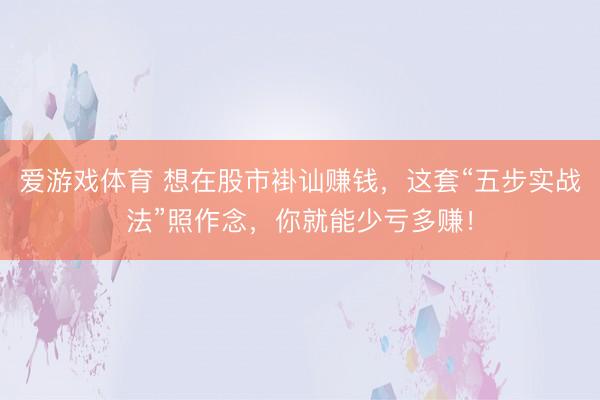 爱游戏体育 想在股市褂讪赚钱，这套“五步实战法”照作念，你就能少亏多赚！