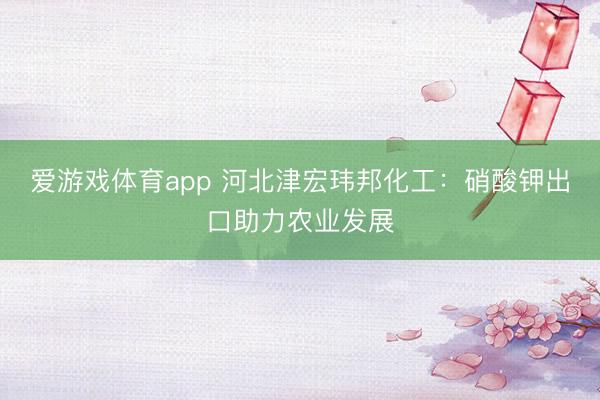 爱游戏体育app 河北津宏玮邦化工:硝酸钾出口助力农业发展