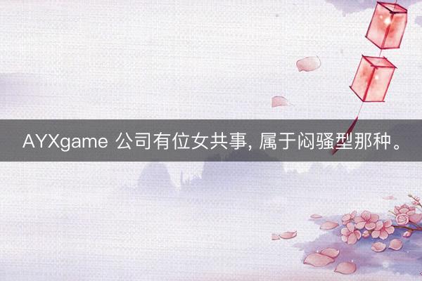 AYXgame 公司有位女共事, 属于闷骚型那种。