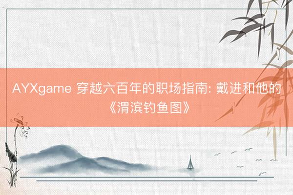 AYXgame 穿越六百年的职场指南: 戴进和他的《渭滨钓鱼图》