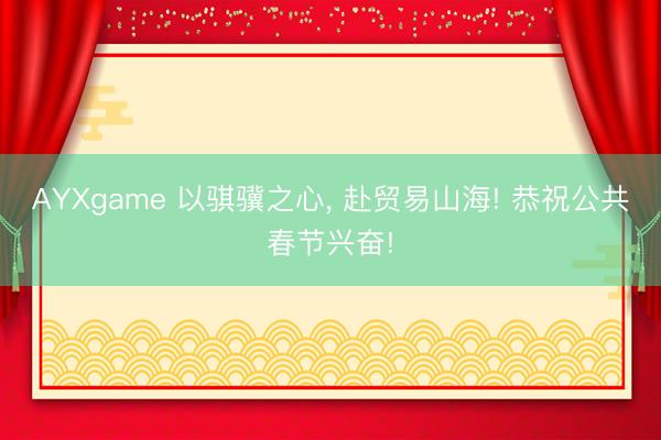 AYXgame 以骐骥之心, 赴贸易山海! 恭祝公共春节兴奋!