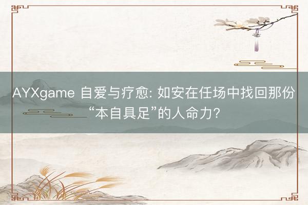 AYXgame 自爱与疗愈: 如安在任场中找回那份“本自具足”的人命力?