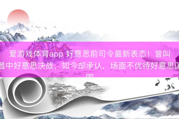 爱游戏体育app 好意思前司令最新表态!曾叫嚣中好意思决战,如今却承认,场面不优待好意思国