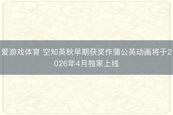 爱游戏体育 空知英秋早期获奖作蒲公英动画将于2026年4月独家上线