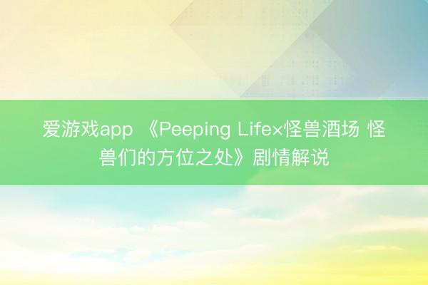 爱游戏app 《Peeping Life×怪兽酒场 怪兽们的方位之处》剧情解说