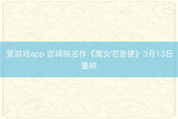 爱游戏app 宫崎骏名作《魔女宅急便》3月13日重映