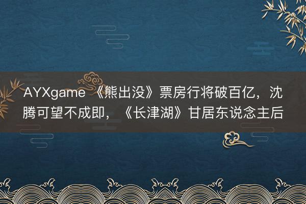 AYXgame 《熊出没》票房行将破百亿,沈腾可望不成即,《长津湖》甘居东说念主后