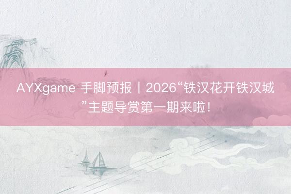 AYXgame 手脚预报丨2026“铁汉花开铁汉城”主题导赏第一期来啦！