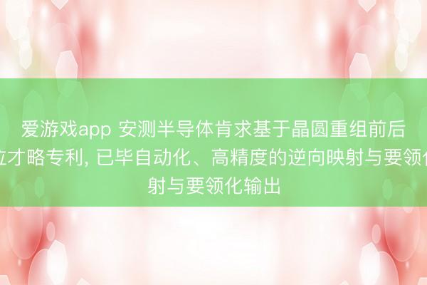 爱游戏app 安测半导体肯求基于晶圆重组前后的对位才略专利, 已毕自动化、高精度的逆向映射与要领化输出
