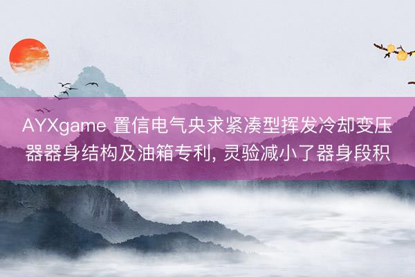 AYXgame 置信电气央求紧凑型挥发冷却变压器器身结构及油箱专利， 灵验减小了器身段积