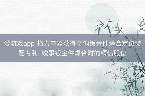 爱游戏app 格力电器获得空调钣金件焊合定位装配专利, 竣事钣金件焊合时的精信服位