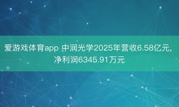 爱游戏体育app 中润光学2025年营收6.58亿元, 净利润6345.91万元
