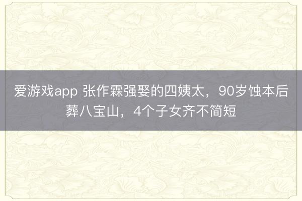 爱游戏app 张作霖强娶的四姨太,90岁蚀本后葬八宝山,4个子女齐不简短