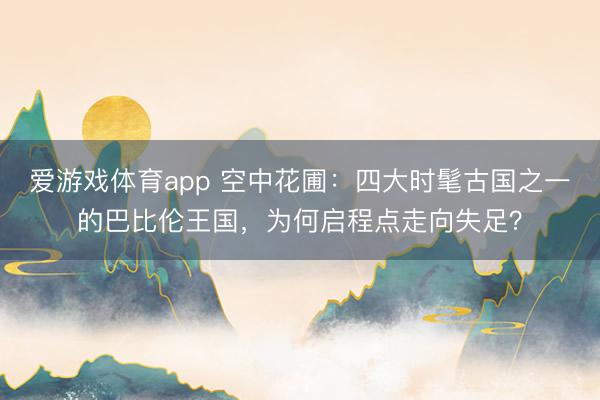 爱游戏体育app 空中花圃：四大时髦古国之一的巴比伦王国，为何启程点走向失足？