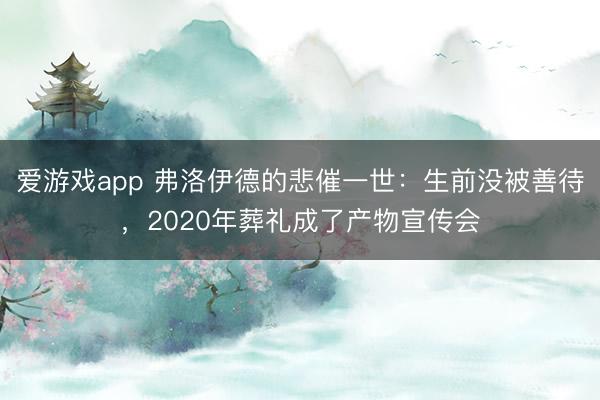 爱游戏app 弗洛伊德的悲催一世：生前没被善待，2020年葬礼成了产物宣传会