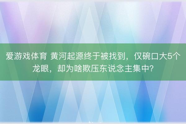 爱游戏体育 黄河起源终于被找到，仅碗口大5个龙眼，却为啥欺压东说念主集中？