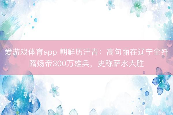爱游戏体育app 朝鲜历汗青:高句丽在辽宁全歼隋炀帝300万雄兵,史称萨水大胜