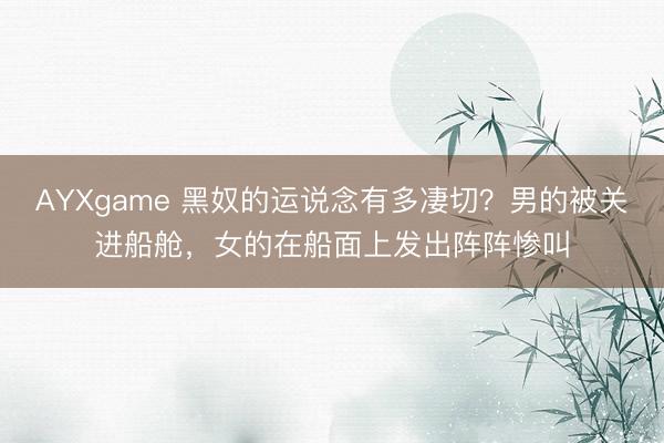 AYXgame 黑奴的运说念有多凄切?男的被关进船舱,女的在船面上发出阵阵惨叫