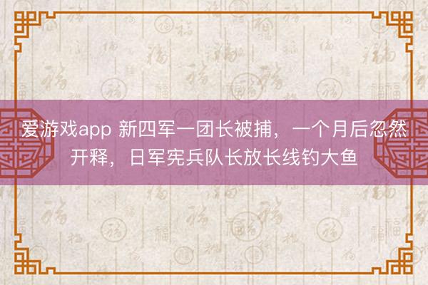 爱游戏app 新四军一团长被捕,一个月后忽然开释,日军宪兵队长放长线钓大鱼